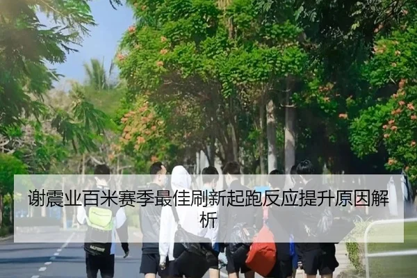 谢震业百米赛季最佳刷新起跑反应提升原因解析